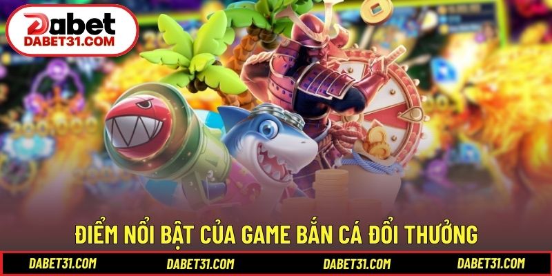 Điểm nổi bật của game bắn cá đổi thưởng qua trải nghiệm thực tế
